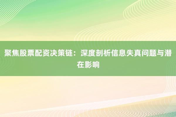 聚焦股票配资决策链：深度剖析信息失真问题与潜在影响
