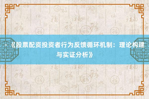 - 《股票配资投资者行为反馈循环机制：理论构建与实证分析》
