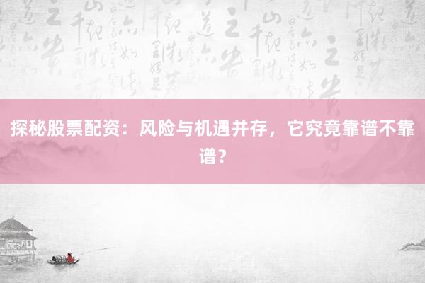 探秘股票配资:风险与机遇并存,它究竟靠谱不靠谱?