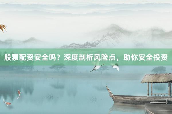 股票配资安全吗？深度剖析风险点，助你安全投资