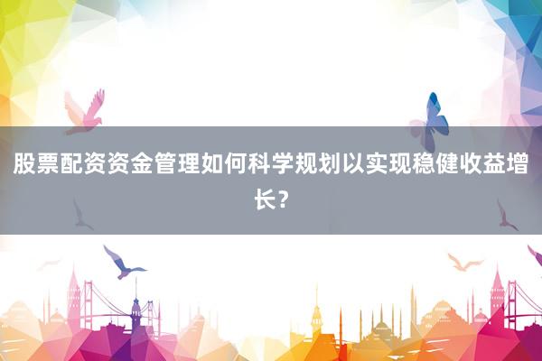 股票配资资金管理如何科学规划以实现稳健收益增长?