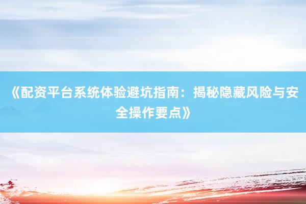 《配资平台系统体验避坑指南:揭秘隐藏风险与安全操作要点》