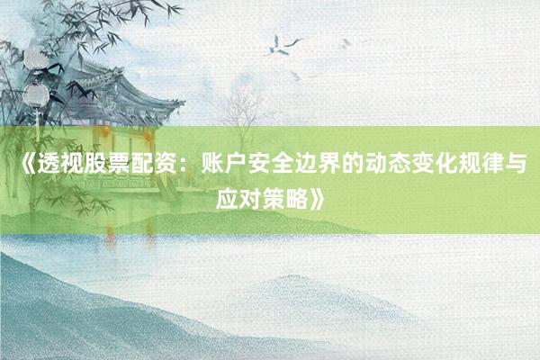 《透视股票配资:账户安全边界的动态变化规律与应对策略》
