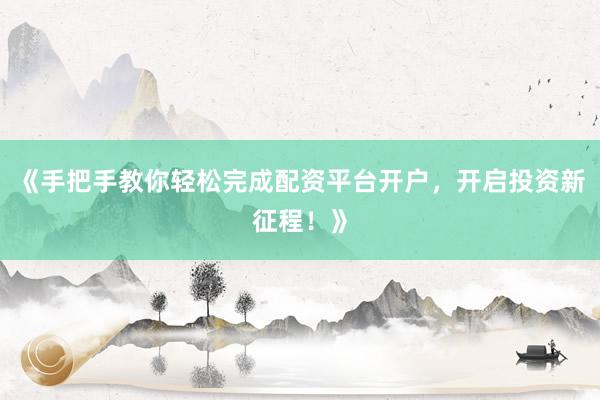 《手把手教你轻松完成配资平台开户，开启投资新征程！》
