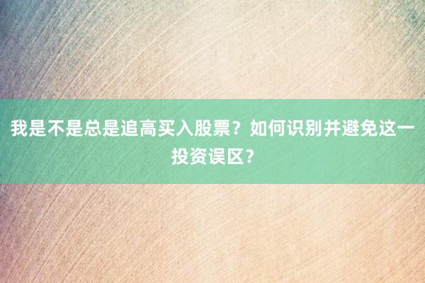 我是不是总是追高买入股票？如何识别并避免这一投资误区？