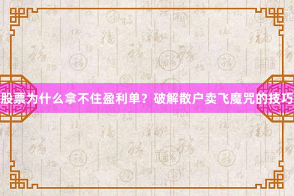 股票为什么拿不住盈利单？破解散户卖飞魔咒的技巧