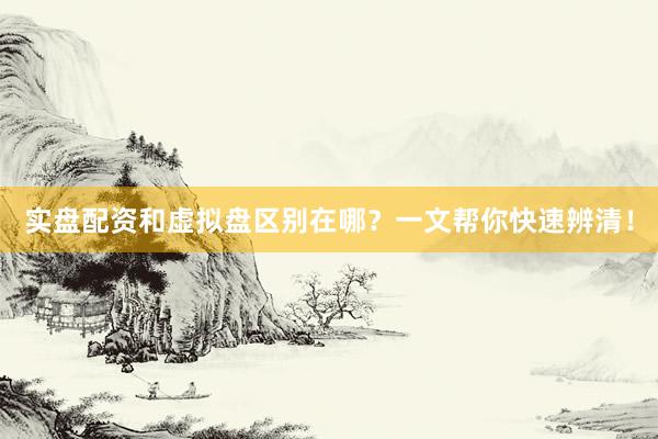 实盘配资和虚拟盘区别在哪?一文帮你快速辨清!