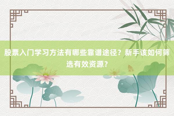 股票入门学习方法有哪些靠谱途径？新手该如何筛选有效资源？