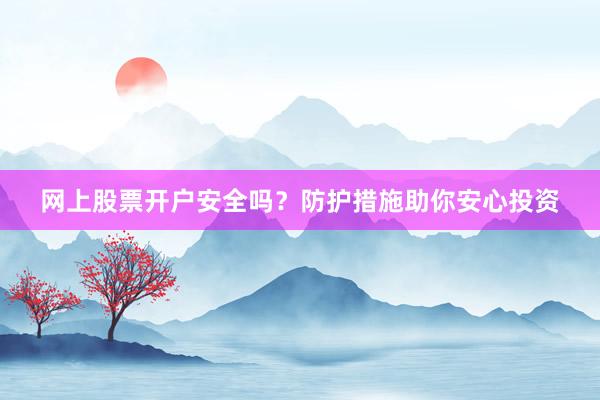 网上股票开户安全吗？防护措施助你安心投资