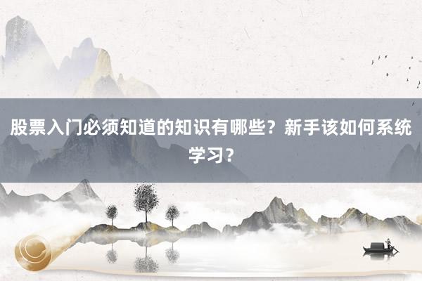 股票入门必须知道的知识有哪些?新手该如何系统学习?