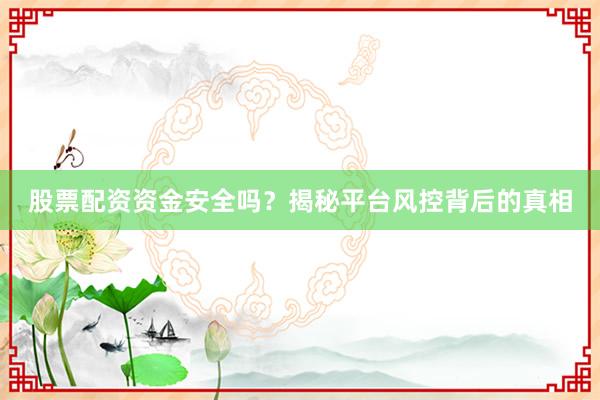 股票配资资金安全吗？揭秘平台风控背后的真相