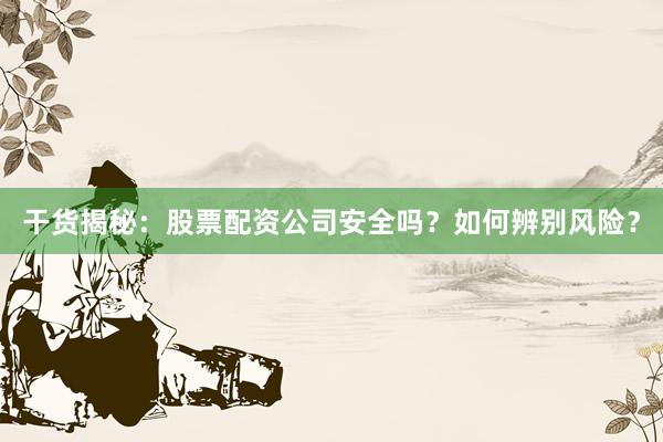干货揭秘：股票配资公司安全吗？如何辨别风险？