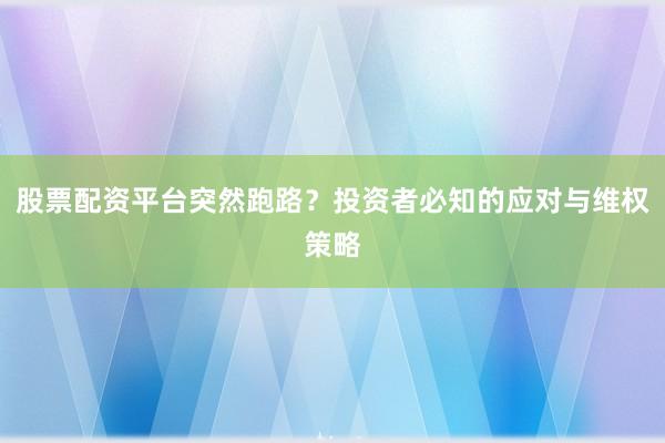 股票配资平台突然跑路？投资者必知的应对与维权策略