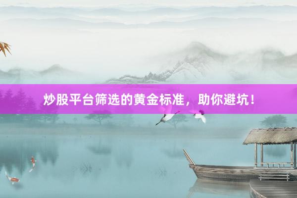 炒股平台筛选的黄金标准，助你避坑！
