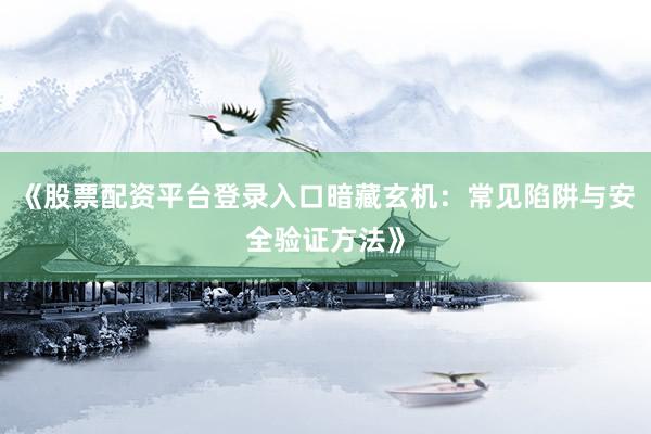 《股票配资平台登录入口暗藏玄机：常见陷阱与安全验证方法》