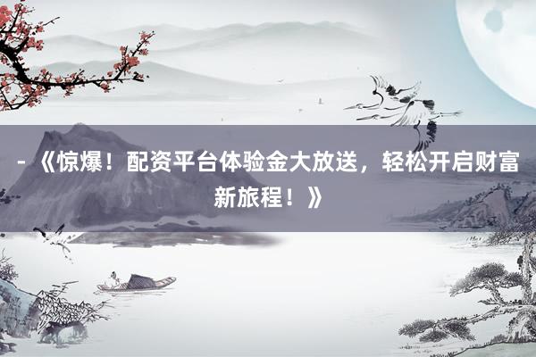 - 《惊爆！配资平台体验金大放送，轻松开启财富新旅程！》