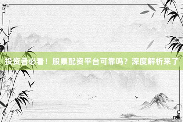 投资者必看！股票配资平台可靠吗？深度解析来了