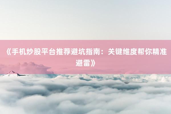 《手机炒股平台推荐避坑指南：关键维度帮你精准避雷》