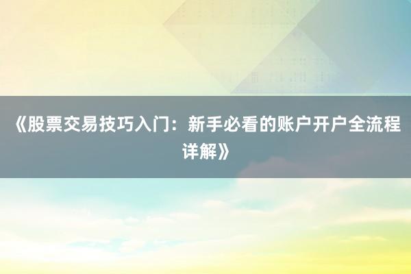 《股票交易技巧入门：新手必看的账户开户全流程详解》
