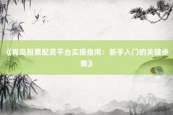 《青岛股票配资平台实操指南：新手入门的关键步骤》