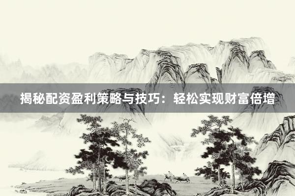揭秘配资盈利策略与技巧：轻松实现财富倍增
