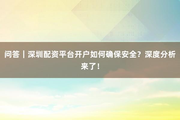 问答｜深圳配资平台开户如何确保安全？深度分析来了！