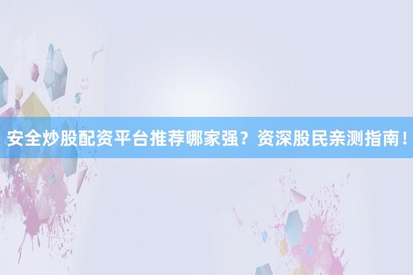 安全炒股配资平台推荐哪家强？资深股民亲测指南！