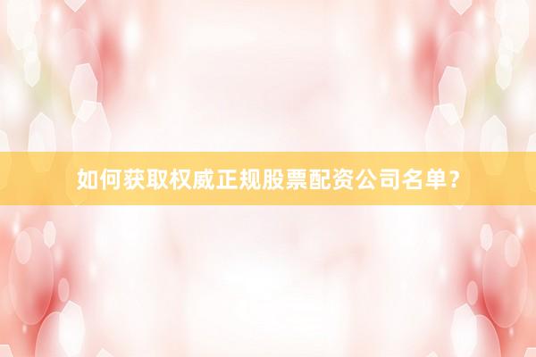 如何获取权威正规股票配资公司名单？