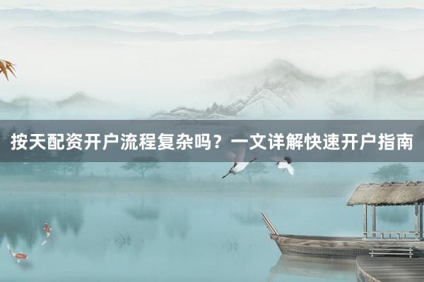 按天配资开户流程复杂吗？一文详解快速开户指南