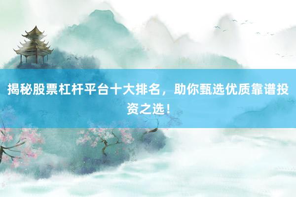 揭秘股票杠杆平台十大排名，助你甄选优质靠谱投资之选！
