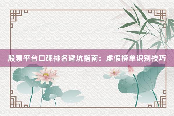 股票平台口碑排名避坑指南：虚假榜单识别技巧