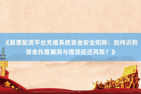 《股票配资平台充值系统资金安全陷阱:如何识别资金托管漏洞与提现延迟风险?》