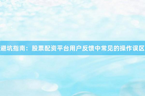 避坑指南：股票配资平台用户反馈中常见的操作误区