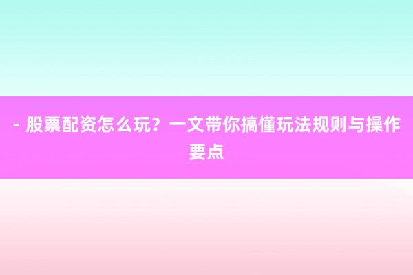 - 股票配资怎么玩？一文带你搞懂玩法规则与操作要点