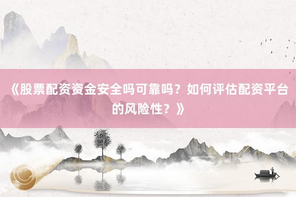 《股票配资资金安全吗可靠吗？如何评估配资平台的风险性？》