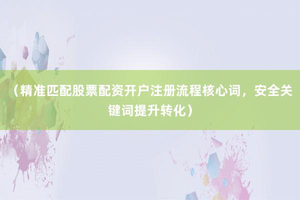 （精准匹配股票配资开户注册流程核心词，安全关键词提升转化）