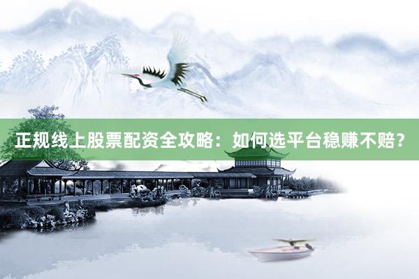 正规线上股票配资全攻略：如何选平台稳赚不赔？