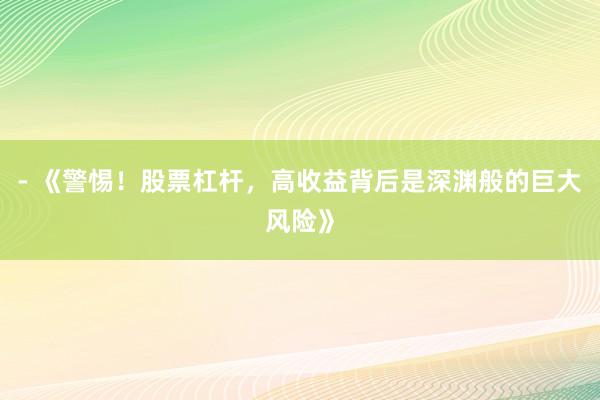 - 《警惕！股票杠杆，高收益背后是深渊般的巨大风险》