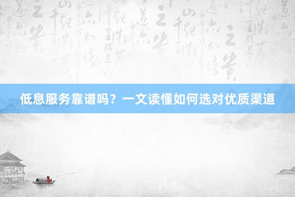 低息服务靠谱吗？一文读懂如何选对优质渠道