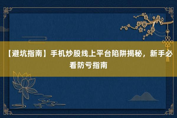 【避坑指南】手机炒股线上平台陷阱揭秘，新手必看防亏指南