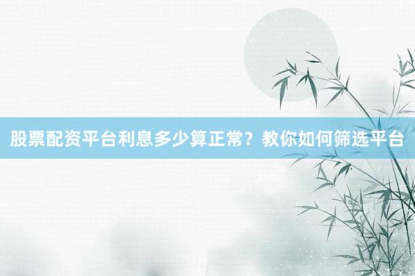股票配资平台利息多少算正常？教你如何筛选平台