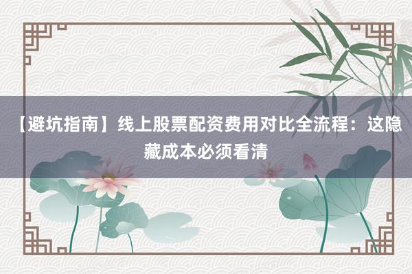【避坑指南】线上股票配资费用对比全流程：这隐藏成本必须看清
