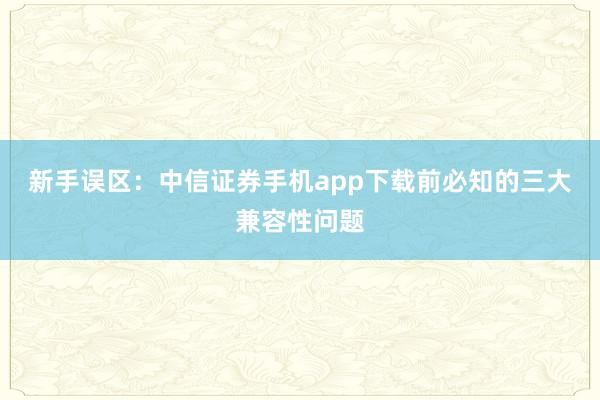 新手误区：中信证券手机app下载前必知的三大兼容性问题