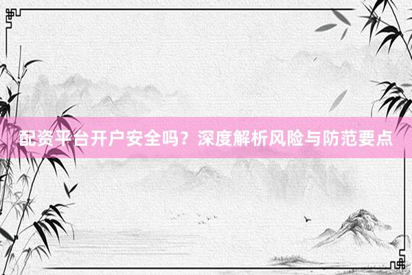 配资平台开户安全吗？深度解析风险与防范要点
