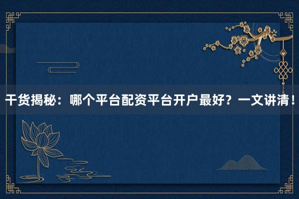 干货揭秘：哪个平台配资平台开户最好？一文讲清！
