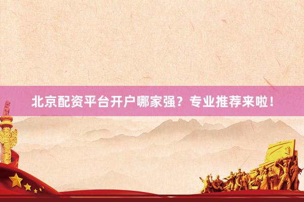 北京配资平台开户哪家强？专业推荐来啦！