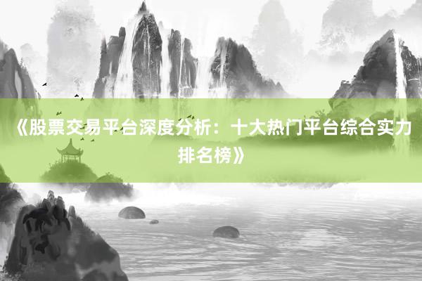 《股票交易平台深度分析：十大热门平台综合实力排名榜》