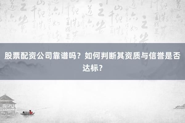 股票配资公司靠谱吗？如何判断其资质与信誉是否达标？