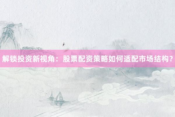 解锁投资新视角：股票配资策略如何适配市场结构？