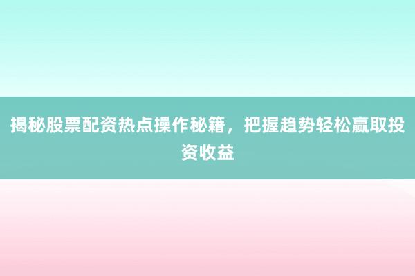 揭秘股票配资热点操作秘籍，把握趋势轻松赢取投资收益